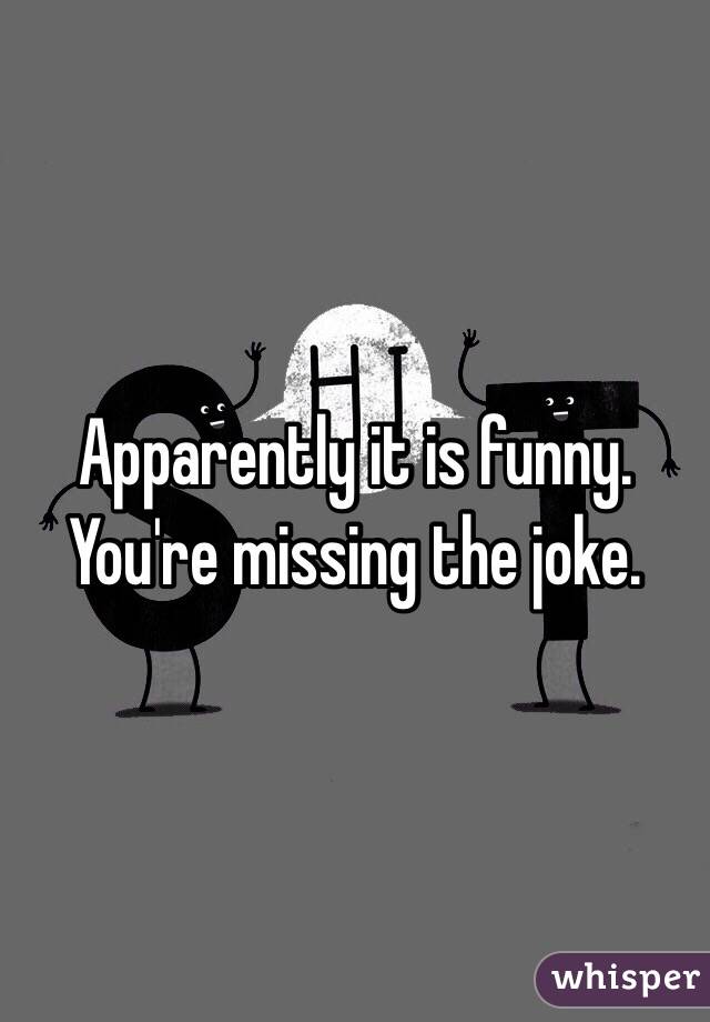 Apparently it is funny. You're missing the joke.
