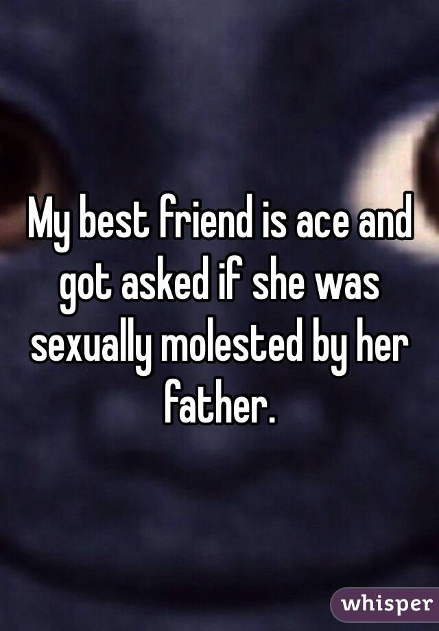 My best friend is ace and got asked if she was sexually molested by her father.