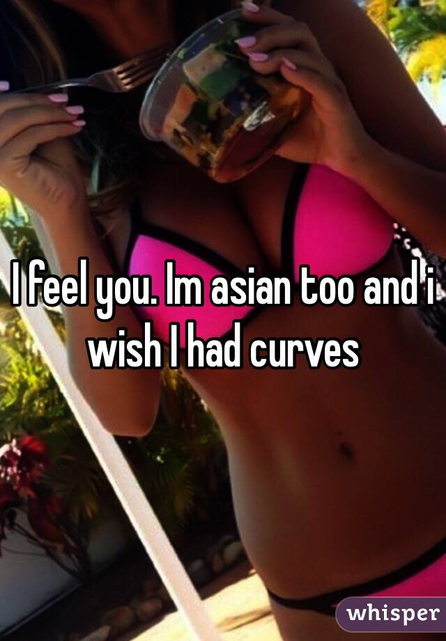 I feel you. Im asian too and i wish I had curves