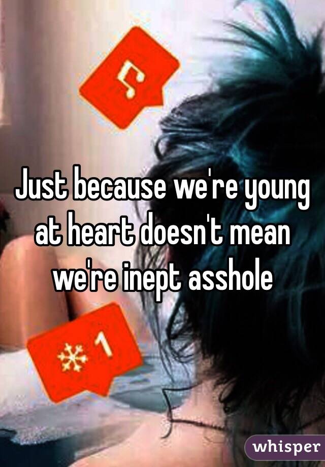 Just because we're young at heart doesn't mean we're inept asshole  