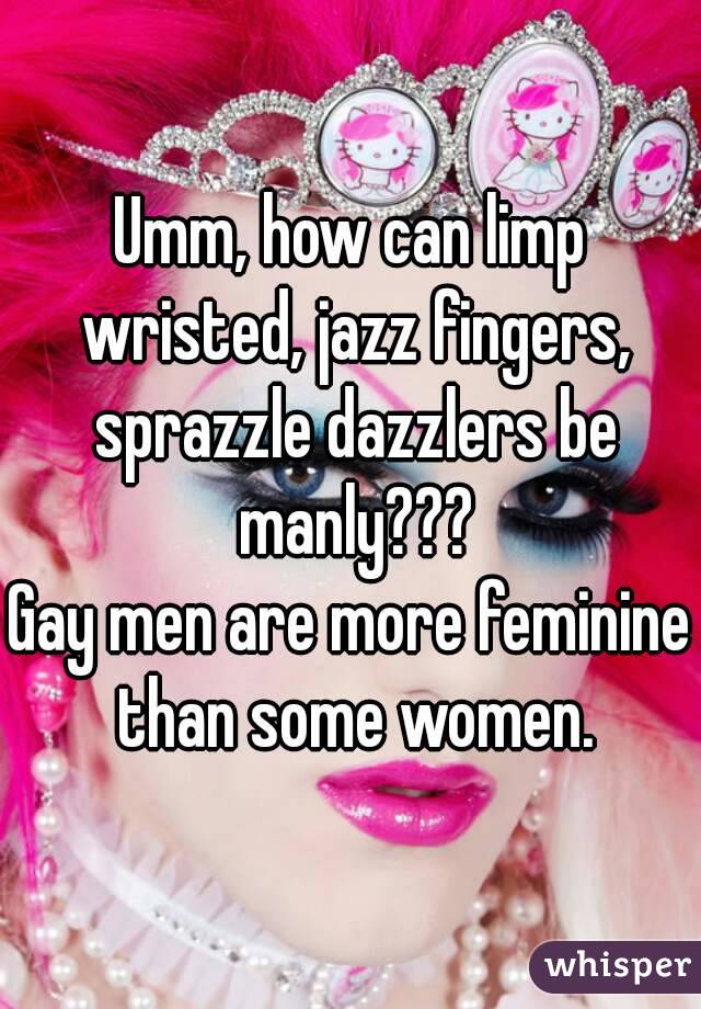 Umm, how can limp wristed, jazz fingers, sprazzle dazzlers be manly???
Gay men are more feminine than some women.