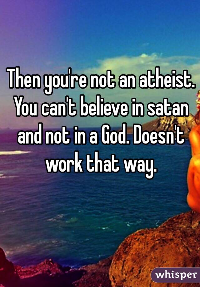 Then you're not an atheist. You can't believe in satan and not in a God. Doesn't work that way. 