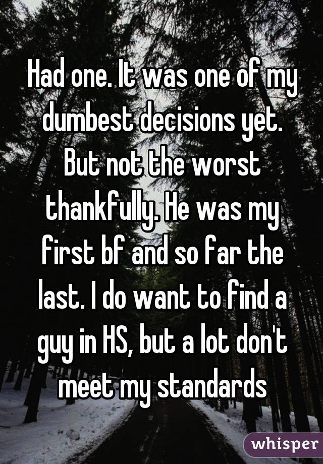 Had one. It was one of my dumbest decisions yet. But not the worst thankfully. He was my first bf and so far the last. I do want to find a guy in HS, but a lot don't meet my standards