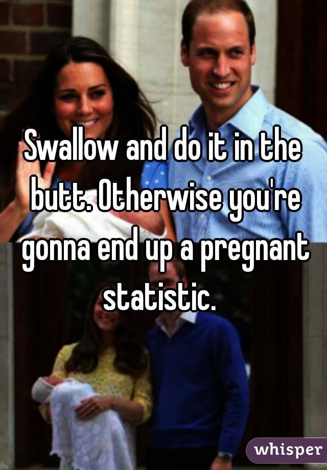 Swallow and do it in the butt. Otherwise you're gonna end up a pregnant statistic.  