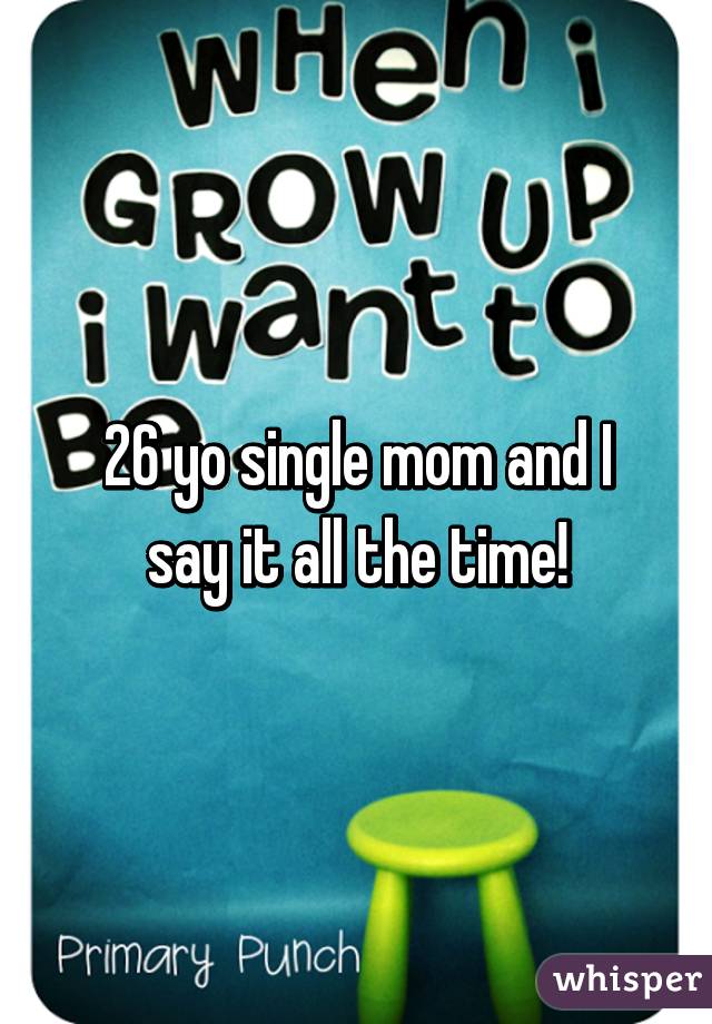 26 yo single mom and I say it all the time!