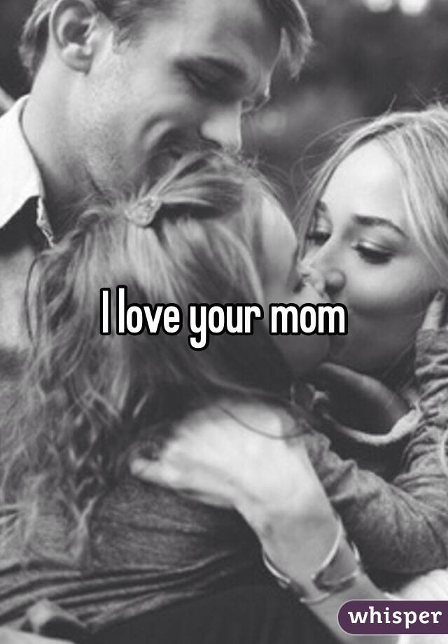 I love your mom