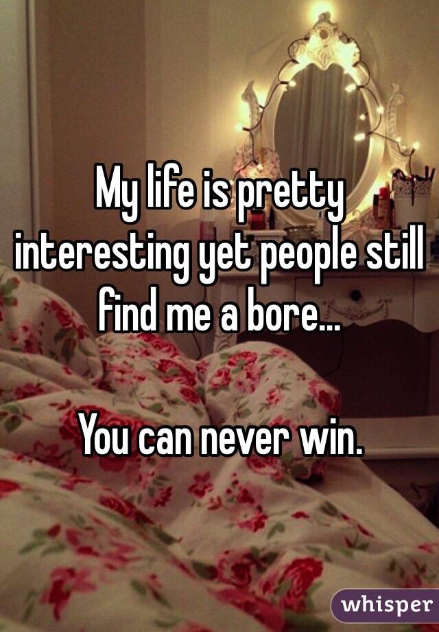 My life is pretty interesting yet people still find me a bore... 

You can never win. 