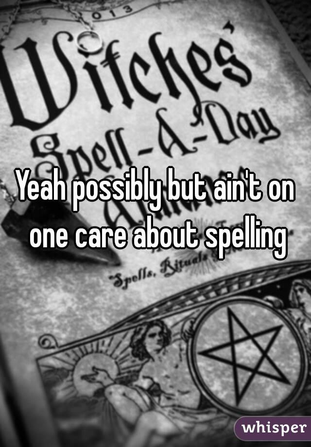 Yeah possibly but ain't on one care about spelling