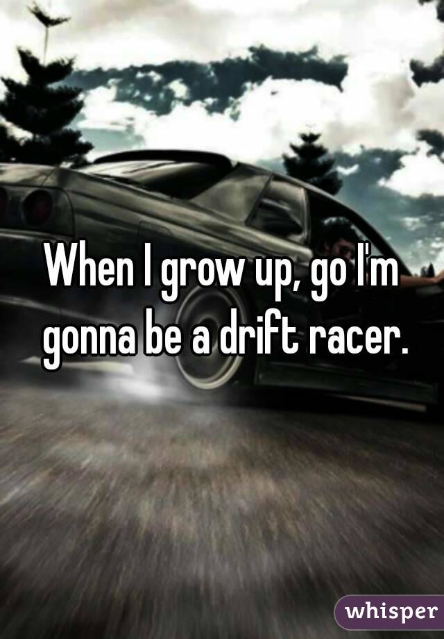 When I grow up, go I'm gonna be a drift racer.