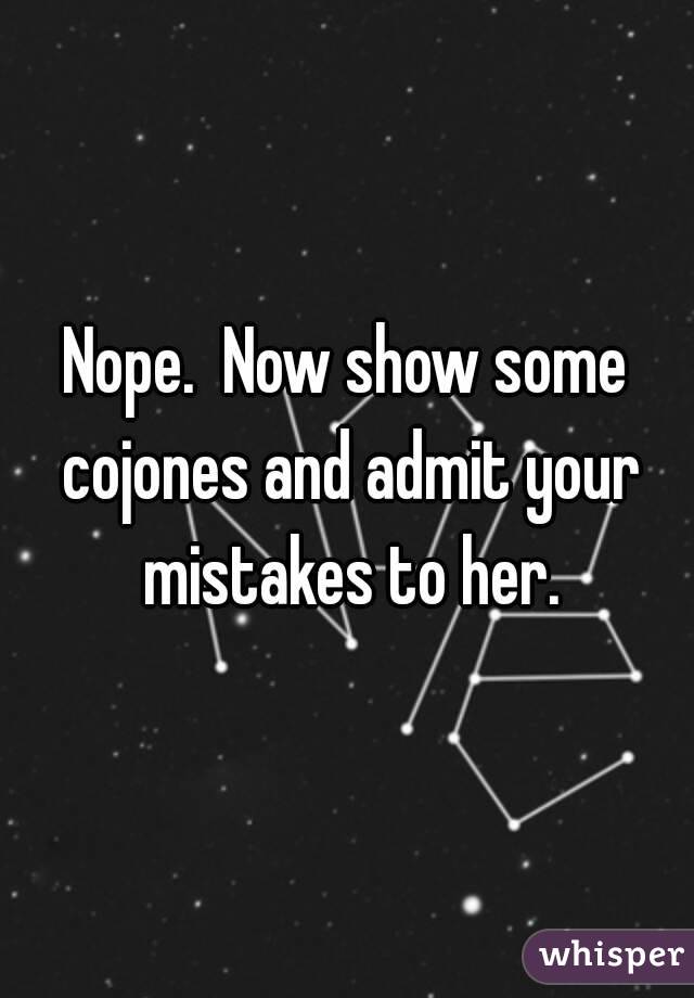 Nope.  Now show some cojones and admit your mistakes to her.