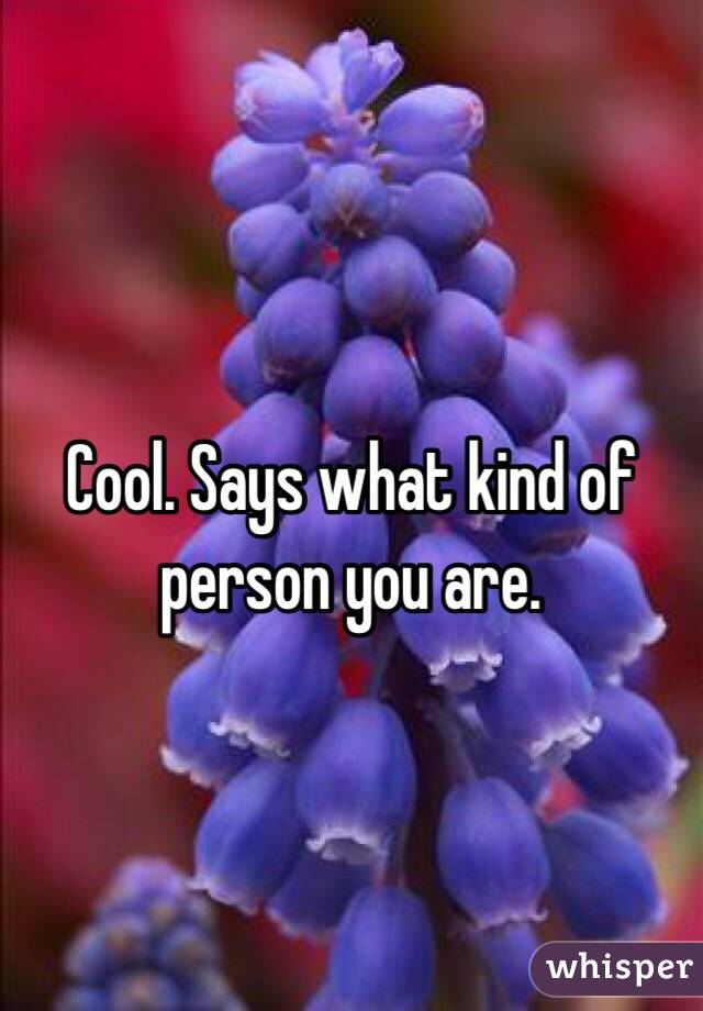 Cool. Says what kind of person you are. 