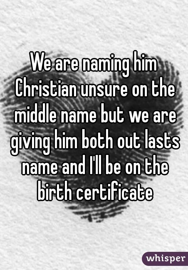 We are naming him Christian unsure on the middle name but we are giving him both out lasts name and I'll be on the birth certificate