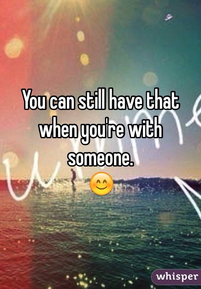 You can still have that when you're with someone. 
😊