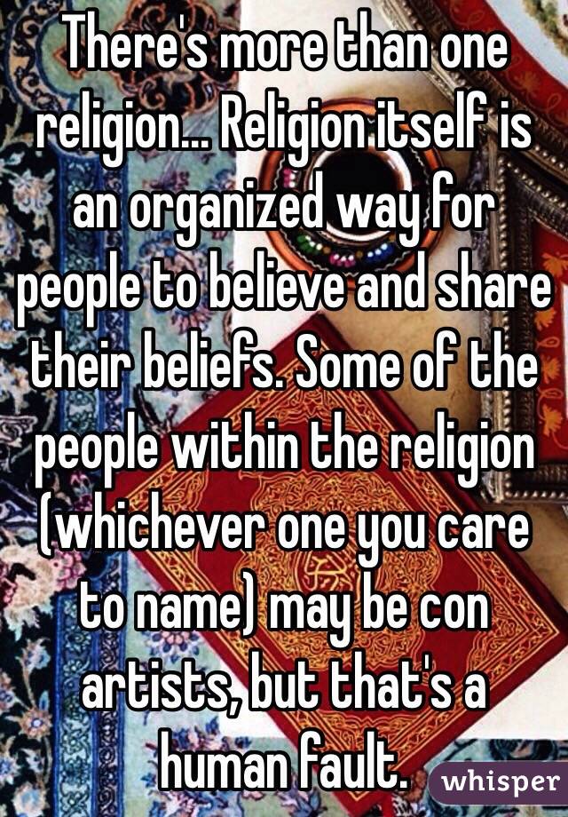 There's more than one religion... Religion itself is an organized way for people to believe and share their beliefs. Some of the people within the religion (whichever one you care to name) may be con artists, but that's a human fault. 