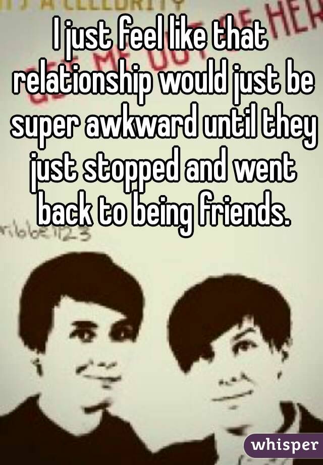 I just feel like that relationship would just be super awkward until they just stopped and went back to being friends.