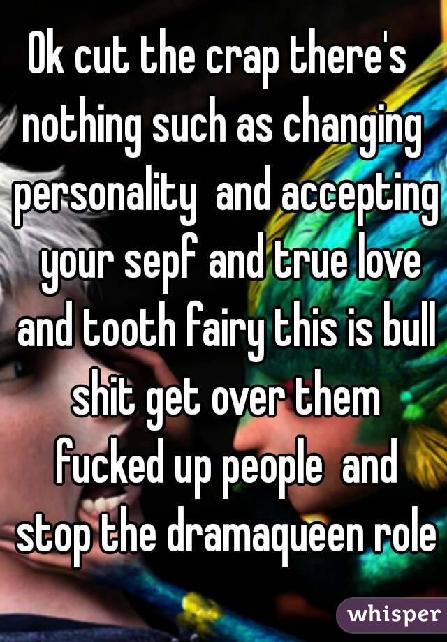 Ok cut the crap there's  nothing such as changing  personality  and accepting  your sepf and true love and tooth fairy this is bull shit get over them fucked up people  and stop the dramaqueen role 