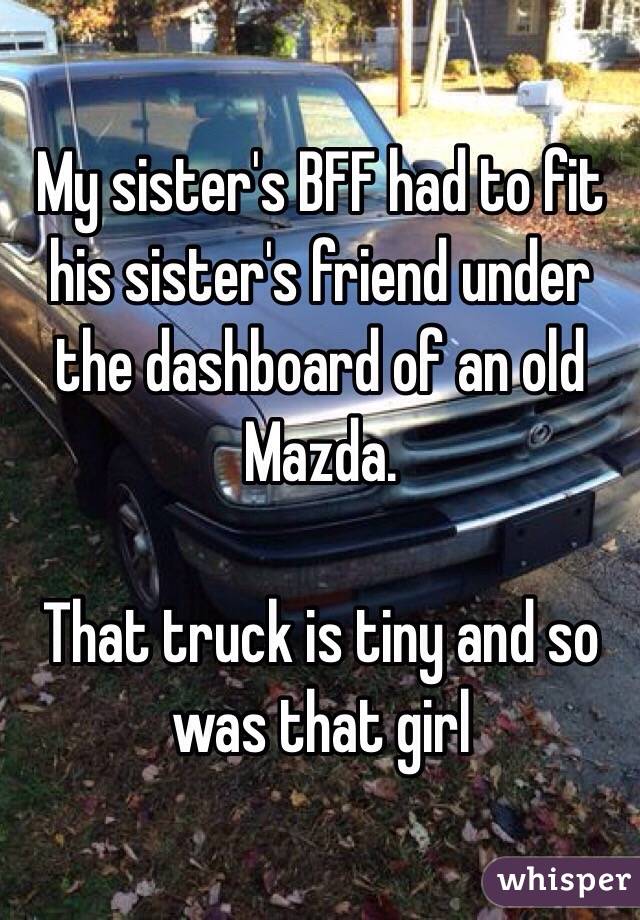 My sister's BFF had to fit his sister's friend under the dashboard of an old Mazda. 

That truck is tiny and so was that girl