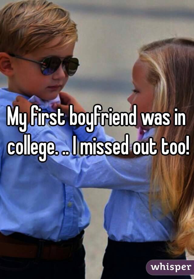 My first boyfriend was in college. .. I missed out too!