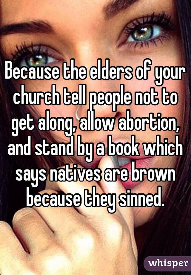 Because the elders of your church tell people not to get along, allow abortion, and stand by a book which says natives are brown because they sinned. 
