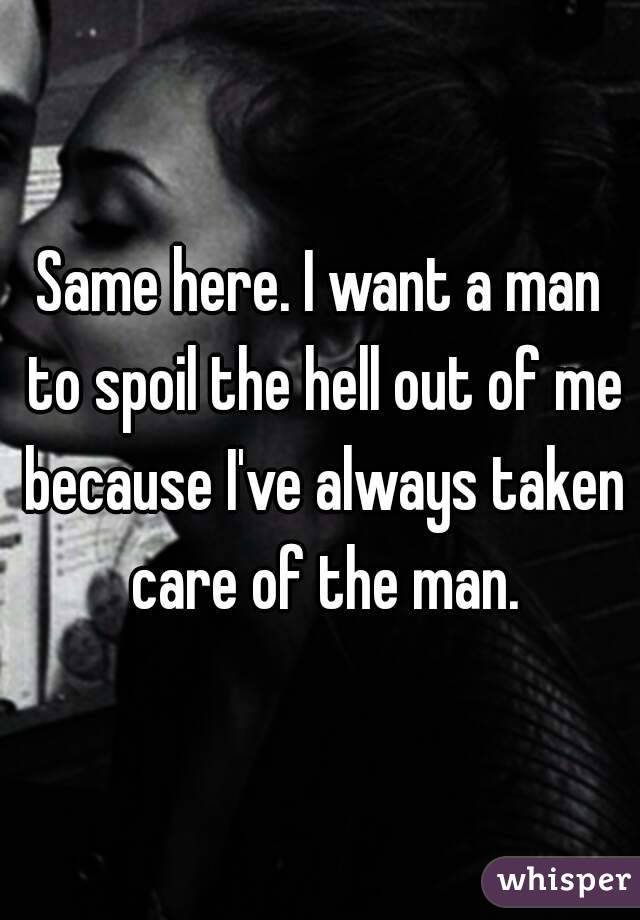 Same here. I want a man to spoil the hell out of me because I've always taken care of the man.