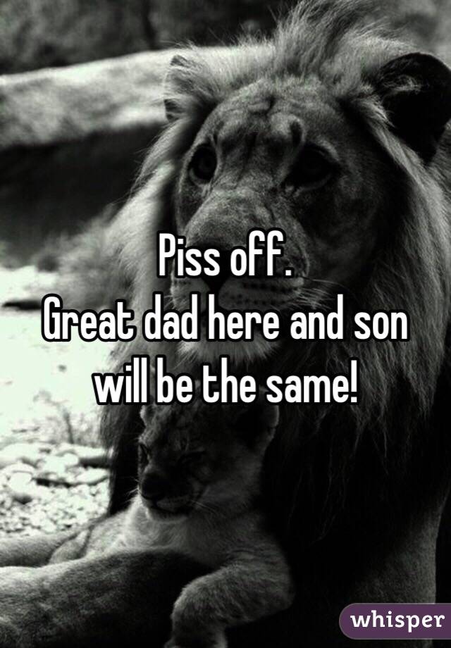 Piss off. 
Great dad here and son will be the same!