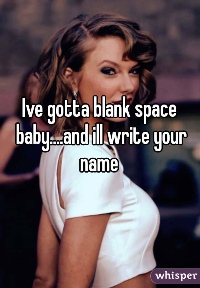 Ive gotta blank space baby....and ill write your name 