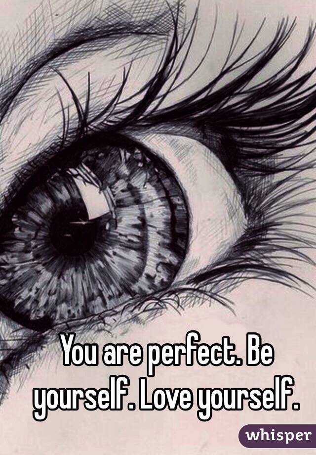 You are perfect. Be yourself. Love yourself. 