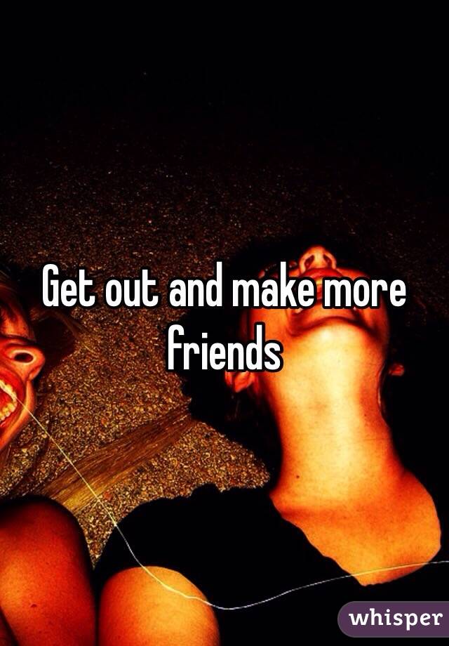 Get out and make more friends