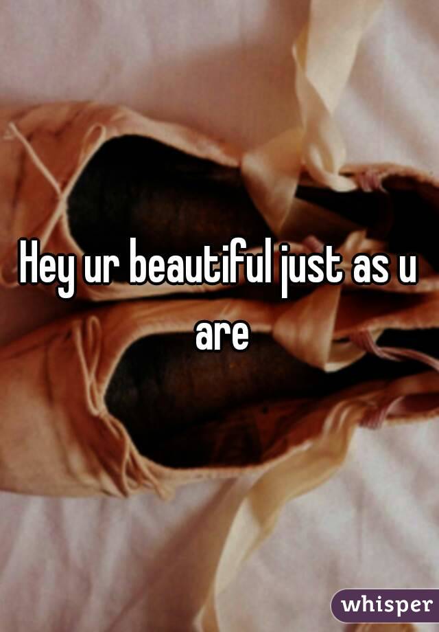 Hey ur beautiful just as u are