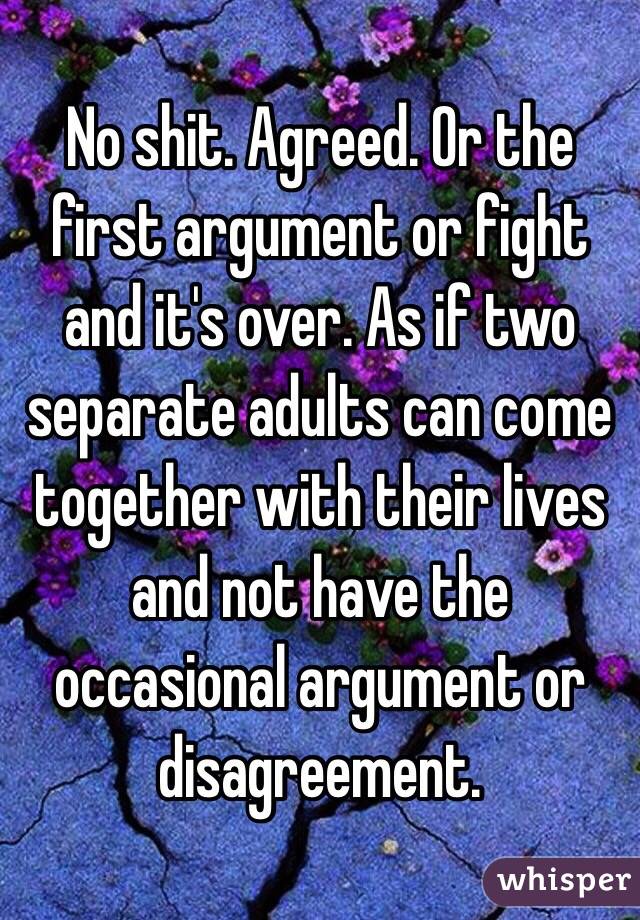 No shit. Agreed. Or the first argument or fight and it's over. As if two separate adults can come together with their lives and not have the occasional argument or disagreement. 