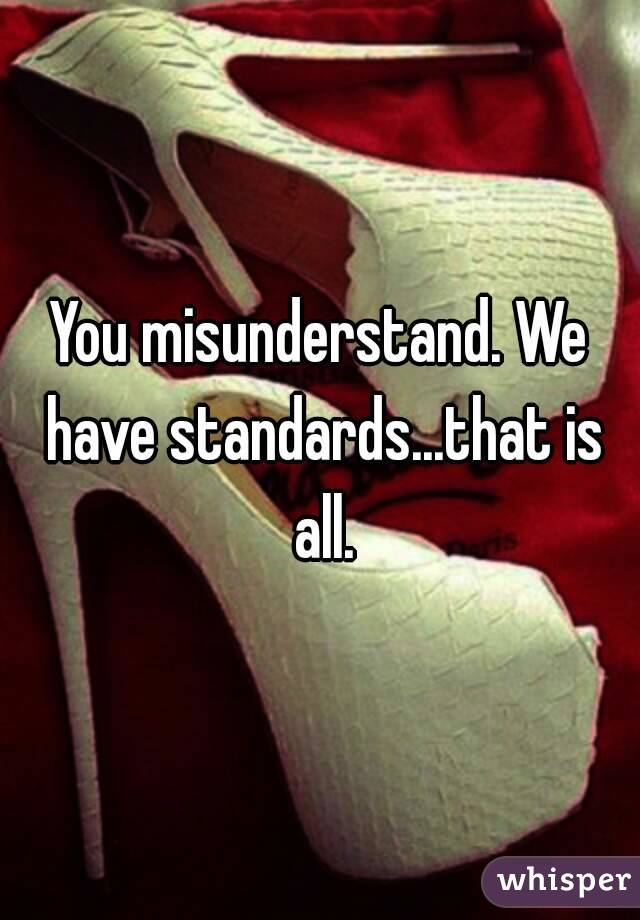 You misunderstand. We have standards...that is all.