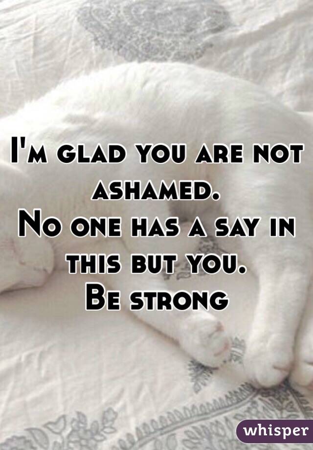 I'm glad you are not ashamed. 
No one has a say in this but you. 
Be strong
