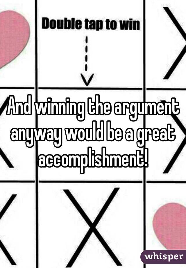 And winning the argument anyway would be a great accomplishment!