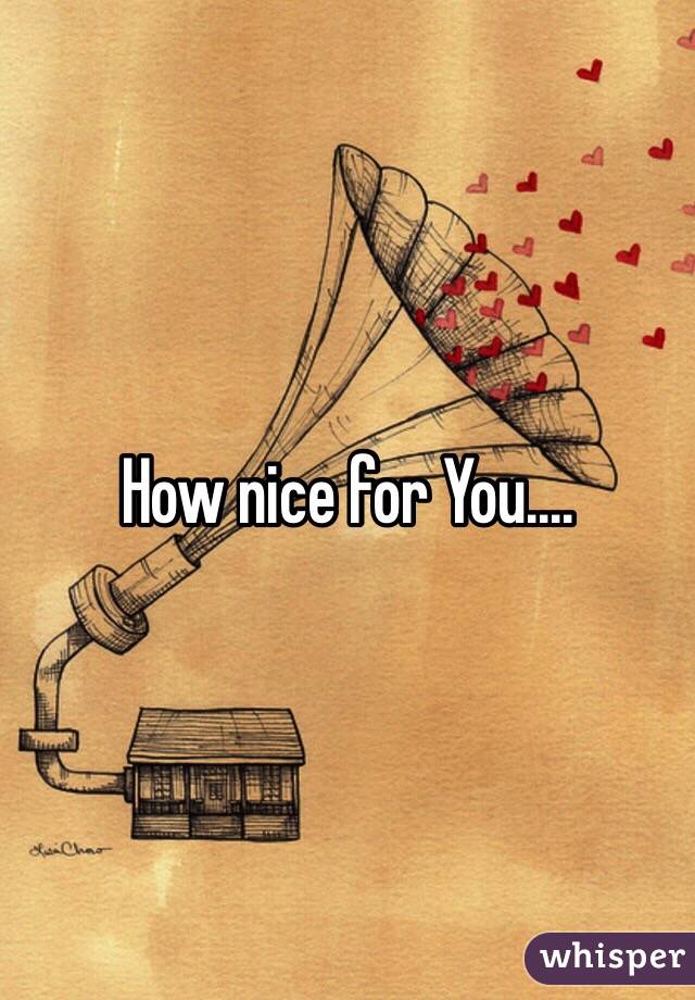 How nice for You....