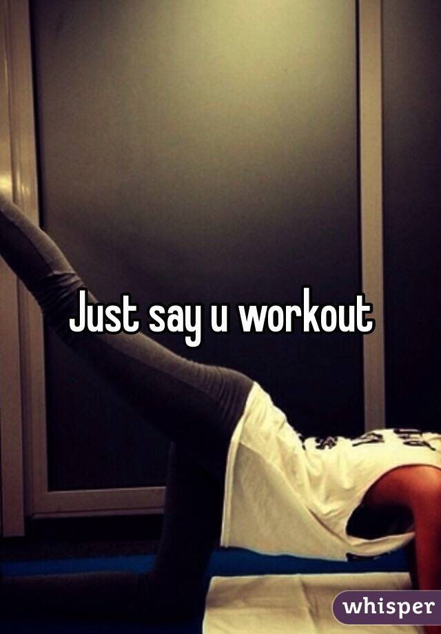 Just say u workout
