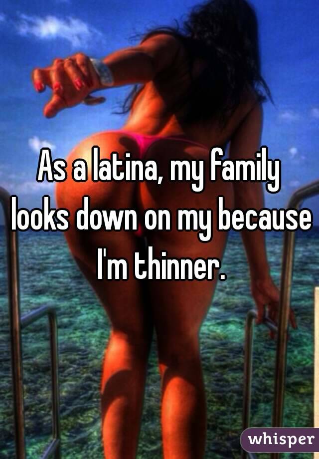 As a latina, my family looks down on my because I'm thinner.