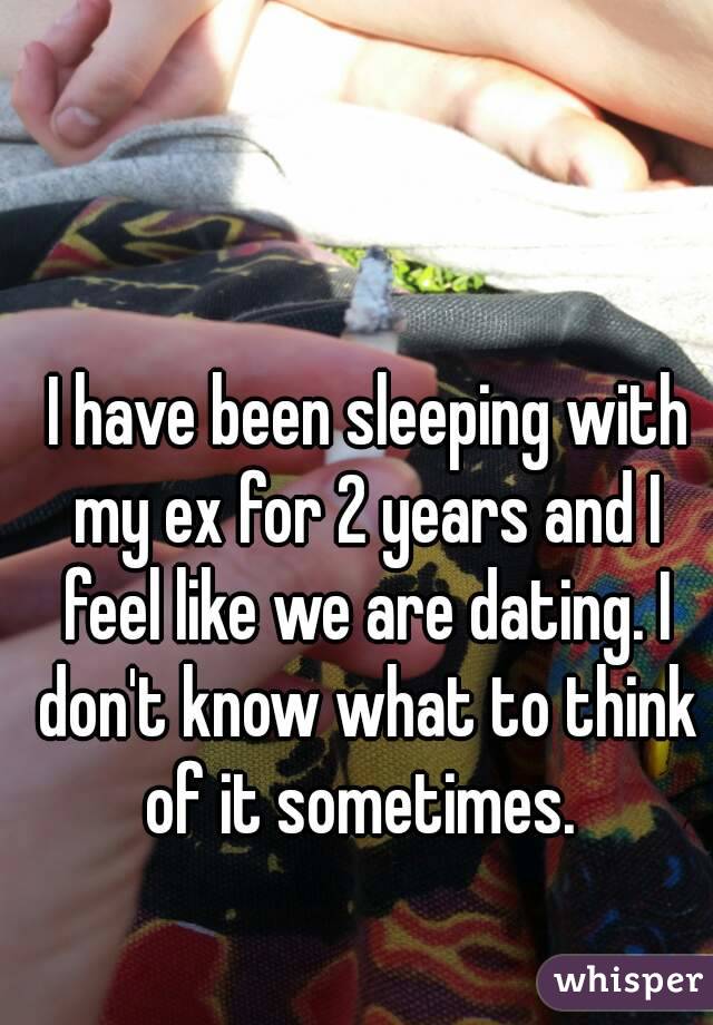  I have been sleeping with my ex for 2 years and I feel like we are dating. I don't know what to think of it sometimes. 