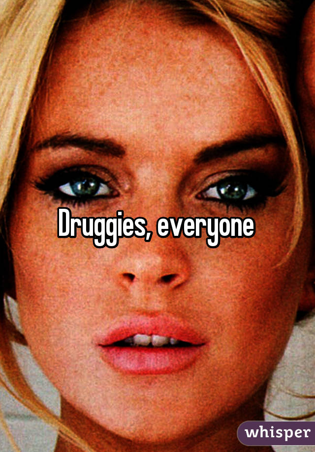 Druggies, everyone 