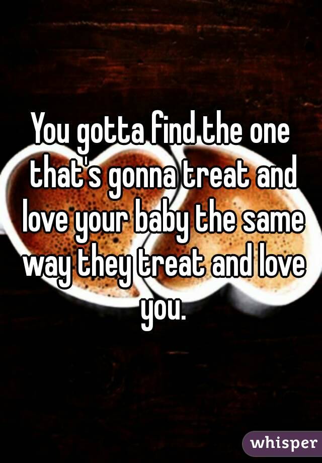 You gotta find the one that's gonna treat and love your baby the same way they treat and love you.