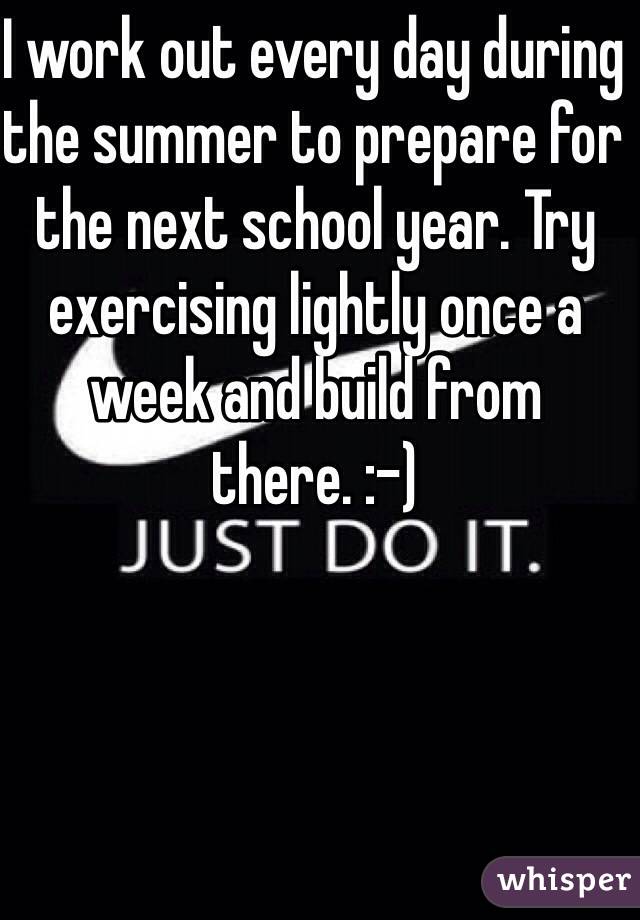 I work out every day during the summer to prepare for the next school year. Try exercising lightly once a week and build from there. :-)