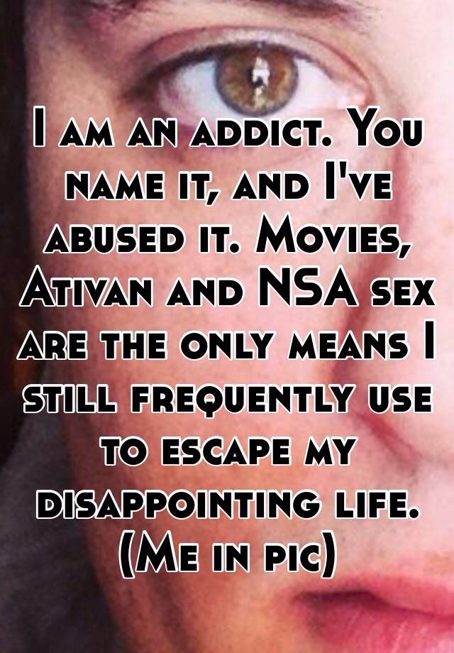 I am an addict. You name it, and I've abused it. Movies, Ativan and NSA sex are the only means I still frequently use to escape my disappointing life. (Me in pic)