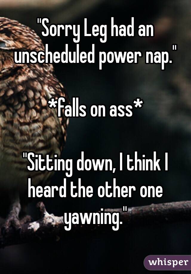 "Sorry Leg had an unscheduled power nap."

*falls on ass*

"Sitting down, I think I heard the other one yawning." 

