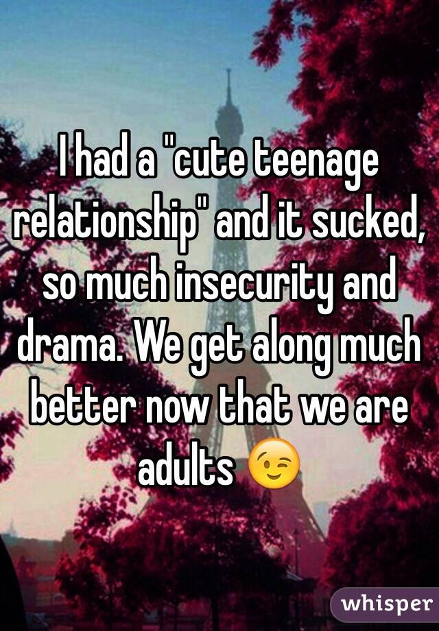 I had a "cute teenage relationship" and it sucked, so much insecurity and drama. We get along much better now that we are adults 😉