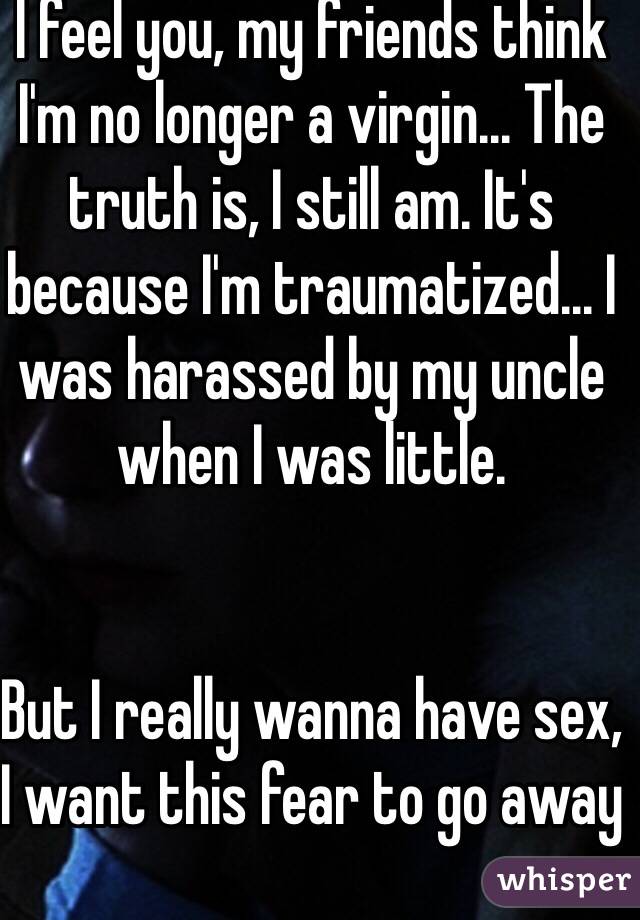 I feel you, my friends think I'm no longer a virgin... The truth is, I still am. It's because I'm traumatized... I was harassed by my uncle when I was little. 


But I really wanna have sex, I want this fear to go away 