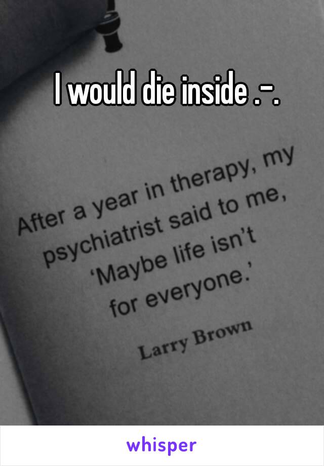 I would die inside .-.