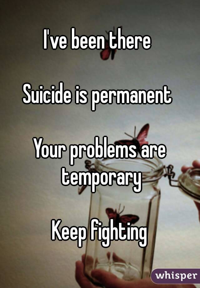 I've been there 

Suicide is permanent 

Your problems are temporary

Keep fighting