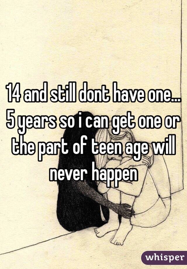 14 and still dont have one... 5 years so i can get one or the part of teen age will never happen