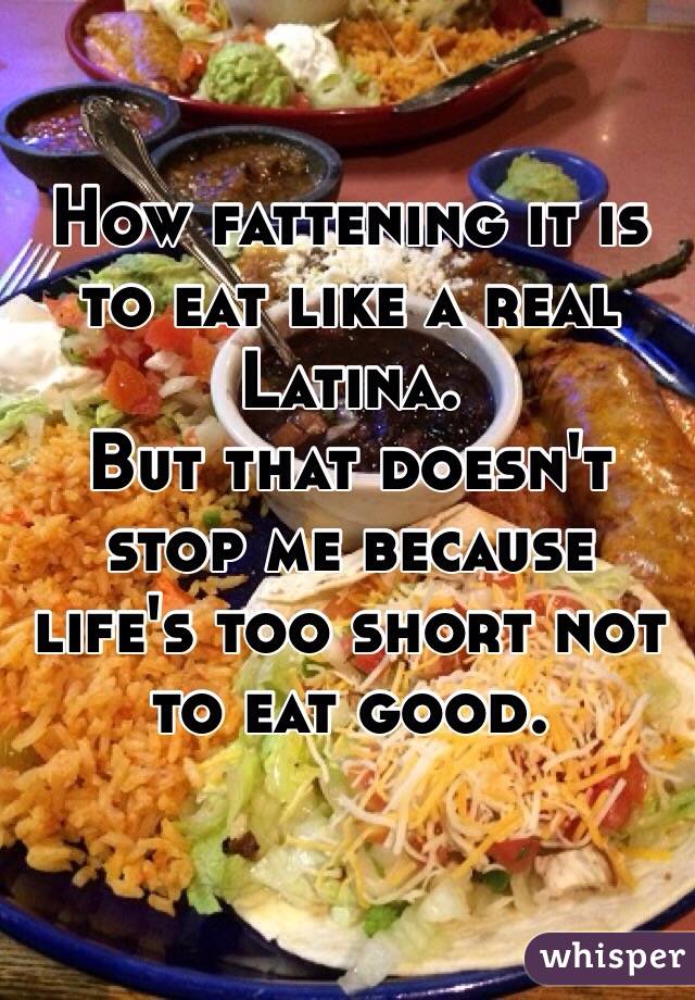 How fattening it is to eat like a real Latina.
But that doesn't stop me because life's too short not to eat good.