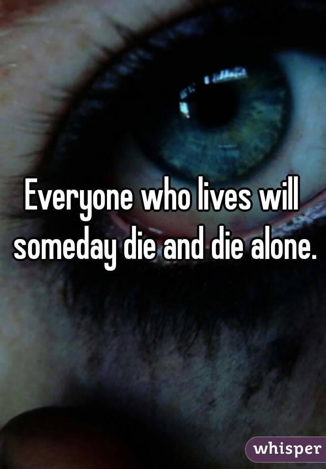 Everyone who lives will someday die and die alone.