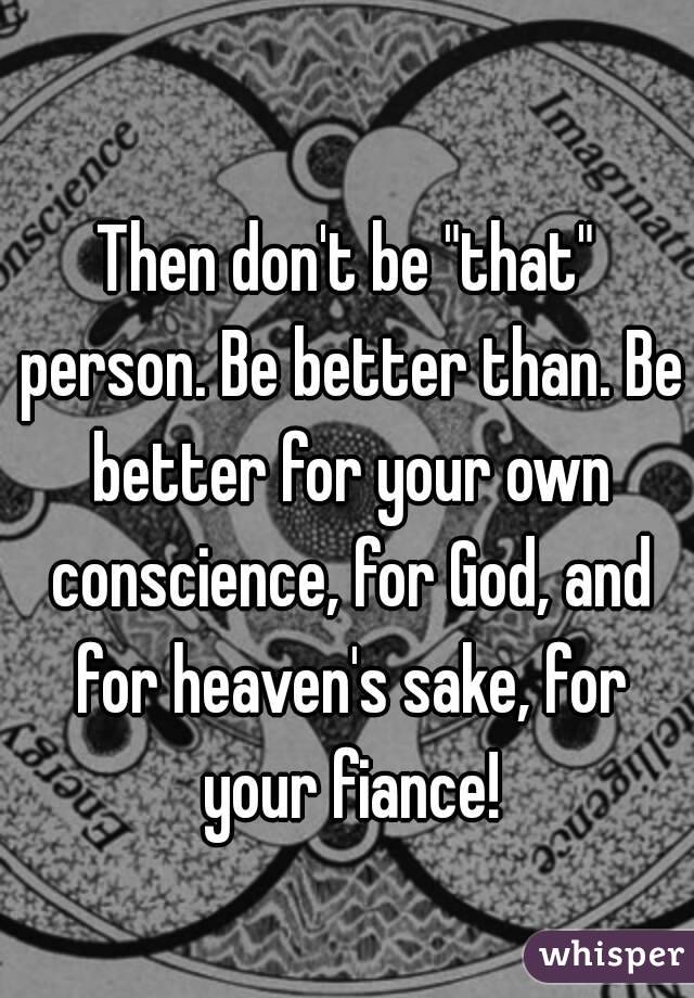 Then don't be "that" person. Be better than. Be better for your own conscience, for God, and for heaven's sake, for your fiance!
